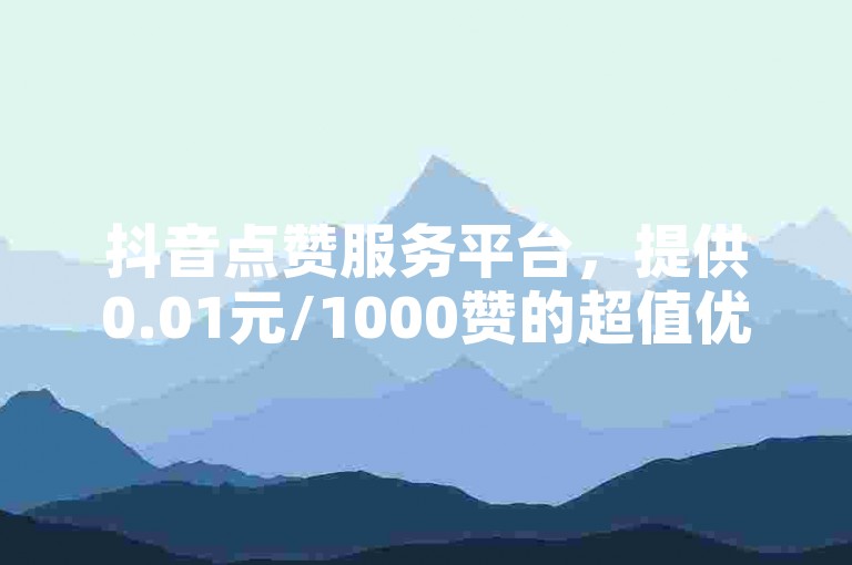 抖音点赞服务平台，提供0.01元/1000赞的超值优惠，快来自助下单吧！