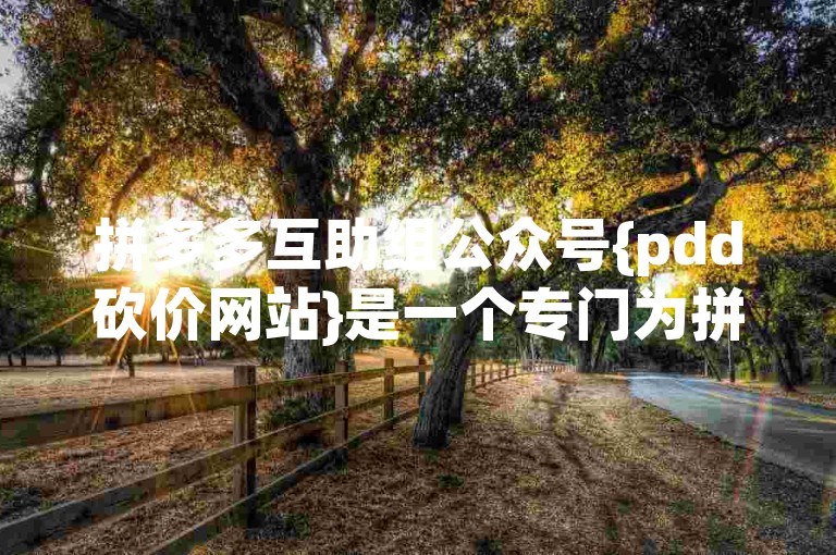 拼多多互助组公众号{pdd砍价网站}是一个专门为拼多多用户设计的平台，旨在通过集体力量帮助彼此完成商品砍价。