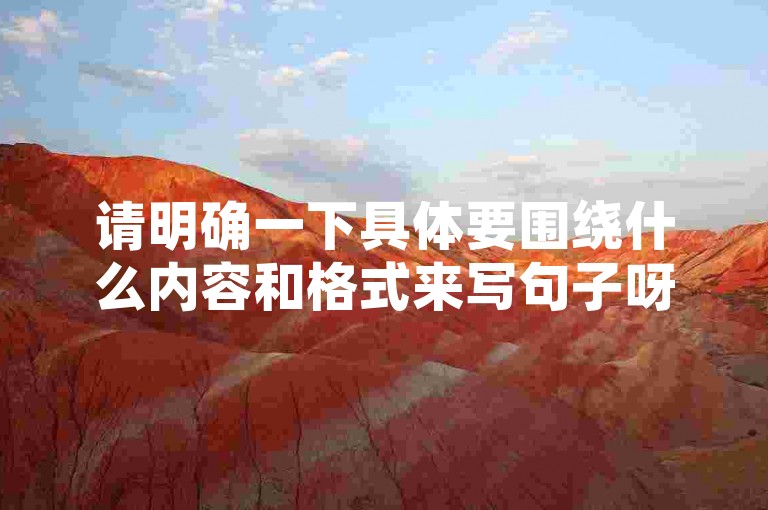 请明确一下具体要围绕什么内容和格式来写句子呀，这样我才能按要求为你创作合适的句子呢。