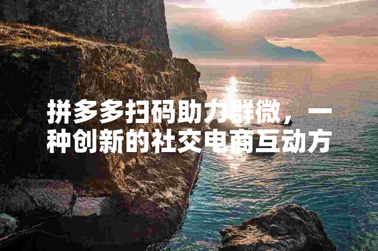 拼多多扫码助力群微，一种创新的社交电商互动方式。