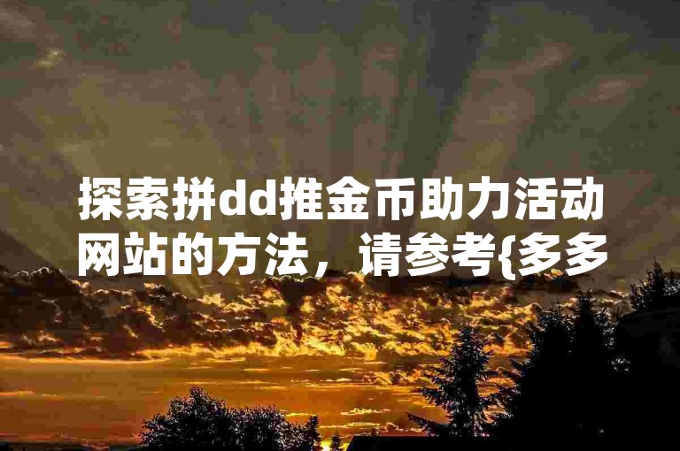 探索拼dd推金币助力活动网站的方法，请参考{多多助力软件}的指引。