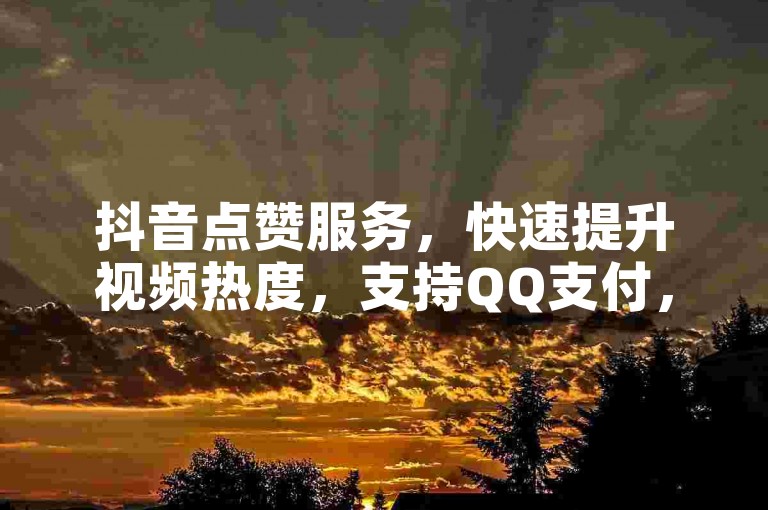抖音点赞服务，快速提升视频热度，支持QQ支付，便捷高效。