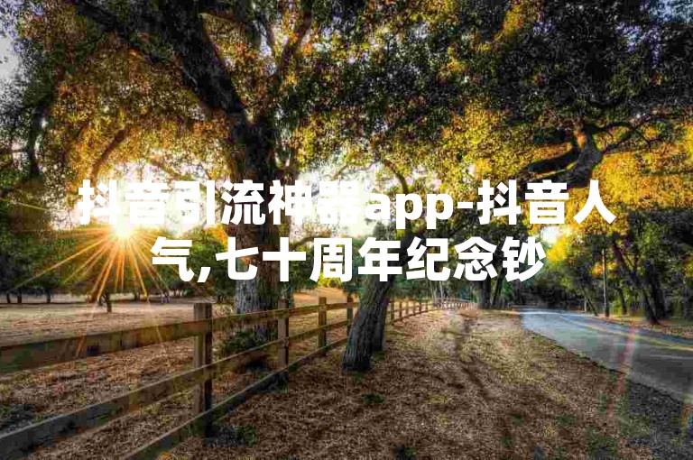 抖音引流神器app-抖音人气,七十周年纪念钞50元回收价