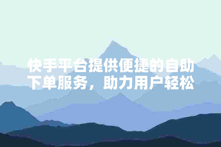 快手平台提供便捷的自助下单服务，助力用户轻松实现在线涨赞。