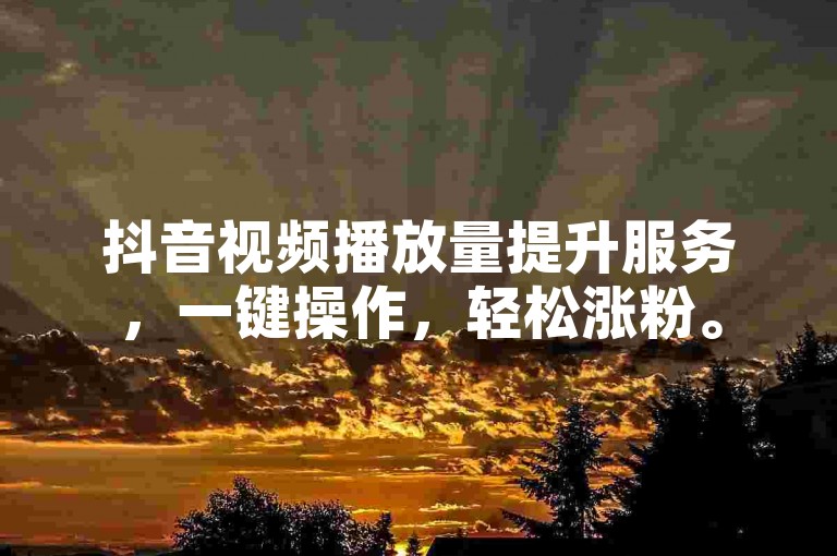 抖音视频播放量提升服务，一键操作，轻松涨粉。