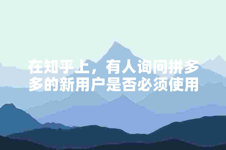 在知乎上，有人询问拼多多的新用户是否必须使用新手机注册。