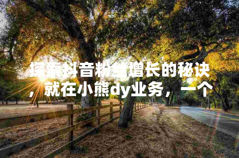 探索抖音粉丝增长的秘诀，就在小熊dy业务，一个专业的免费自助下单平台。