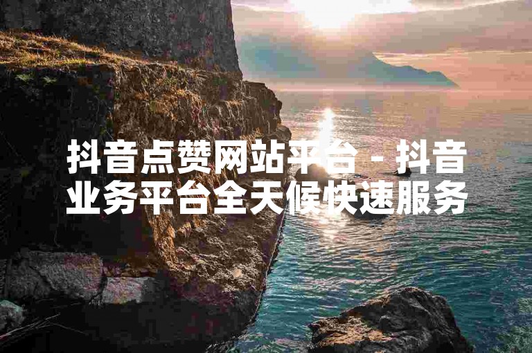抖音点赞网站平台 - 抖音业务平台全天候快速服务