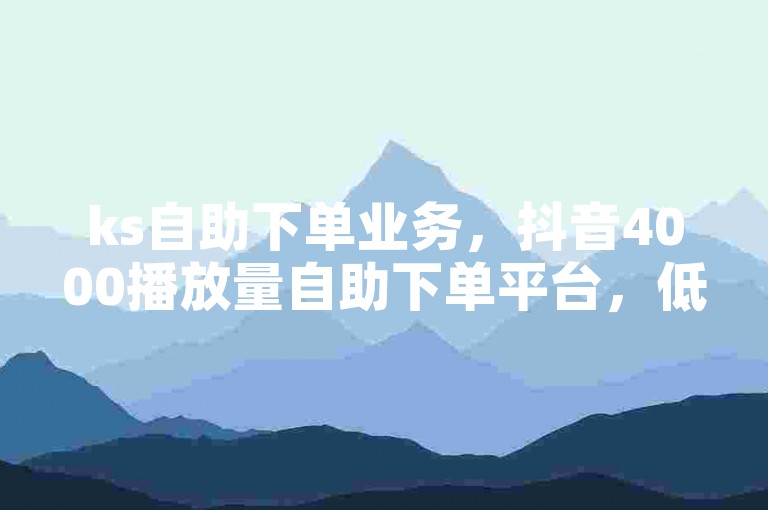 ks自助下单业务，抖音4000播放量自助下单平台，低价评论服务等你来体验。