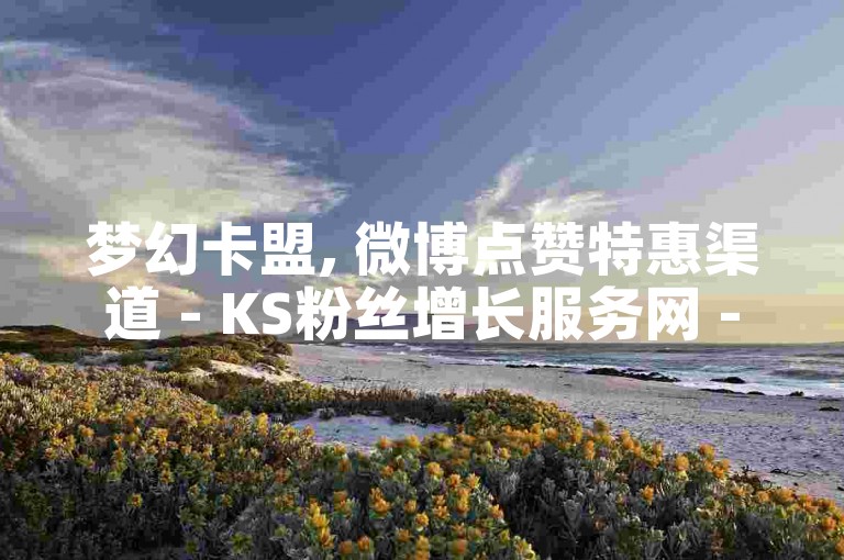 梦幻卡盟, 微博点赞特惠渠道 - KS粉丝增长服务网 - 快手平台自动辅助