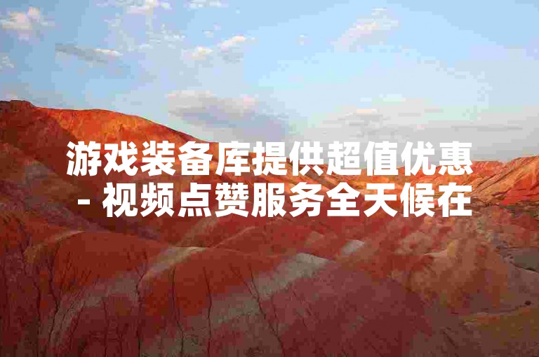 游戏装备库提供超值优惠 - 视频点赞服务全天候在线。