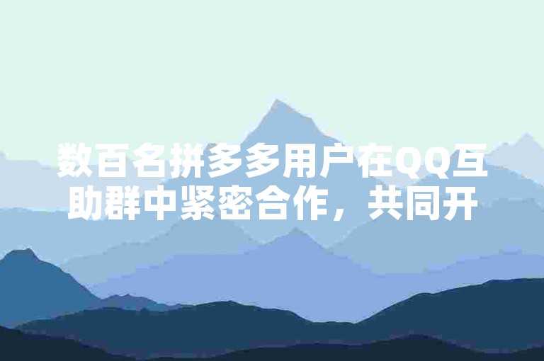 数百名拼多多用户在QQ互助群中紧密合作，共同开启了一段互利共赢的新篇章。