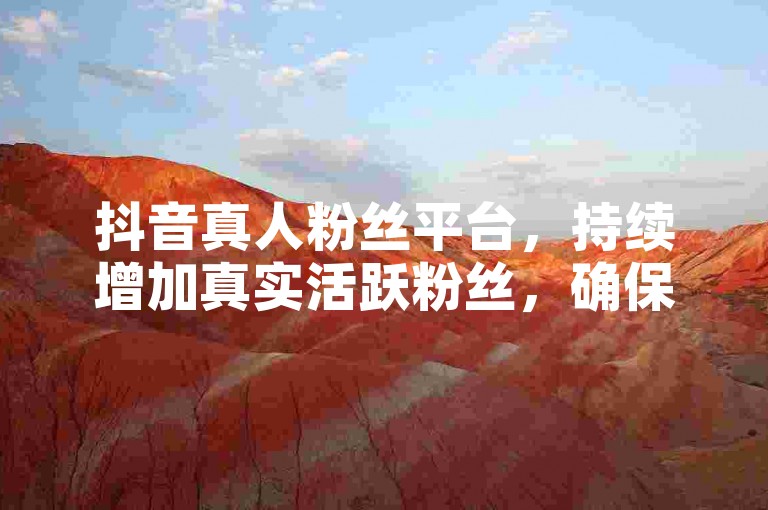 抖音真人粉丝平台，持续增加真实活跃粉丝，确保账号影响力稳步提升。