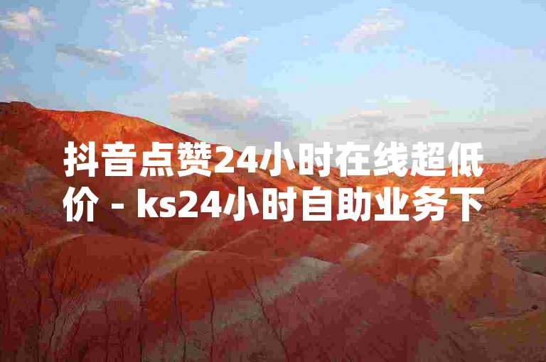 抖音点赞24小时在线超低价 - ks24小时自助业务下单平台,dy下单自助平台是真的吗？