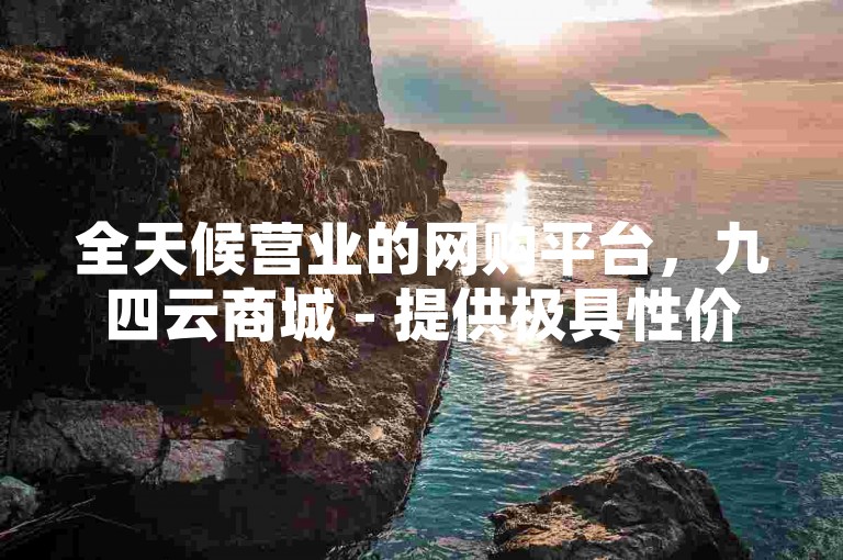 全天候营业的网购平台，九四云商城 - 提供极具性价比的商品。