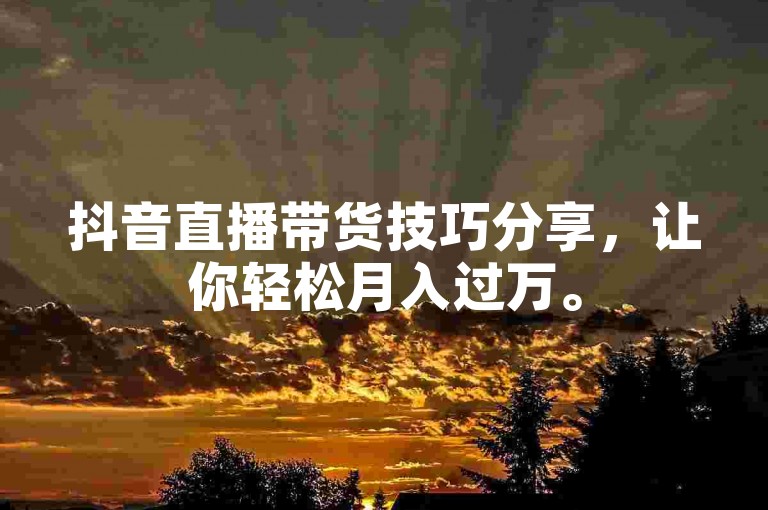 抖音直播带货技巧分享，让你轻松月入过万。