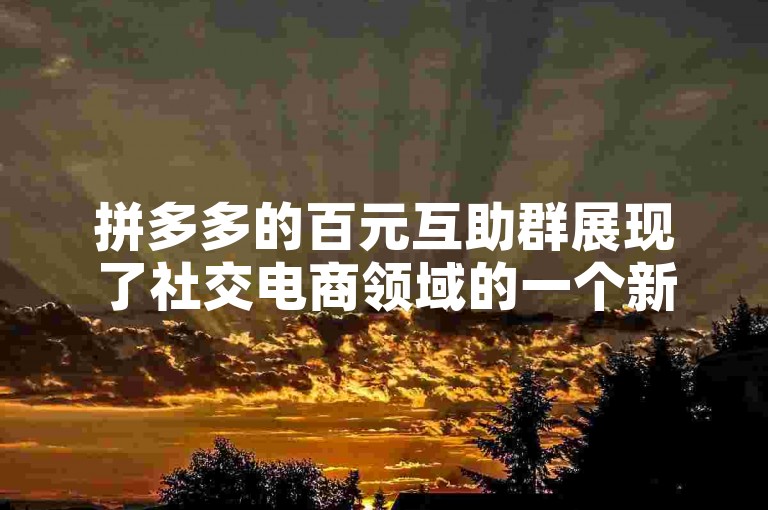 拼多多的百元互助群展现了社交电商领域的一个新兴趋势。