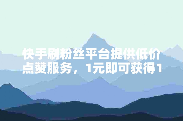 快手刷粉丝平台提供低价点赞服务，1元即可获得10000个赞，是卡盟的优质货源网站。