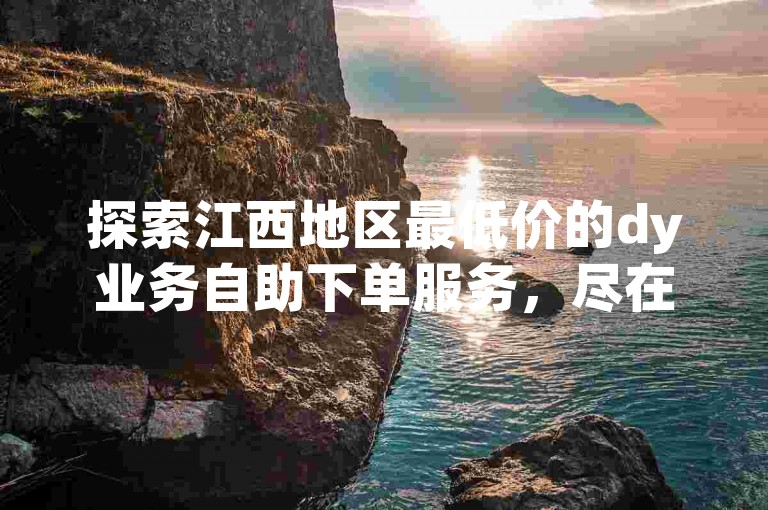 探索江西地区最低价的dy业务自助下单服务，尽在我们高效的dy赞自助下单平台。