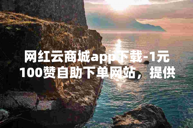 网红云商城app下载-1元100赞自助下单网站，提供快速点赞服务。
