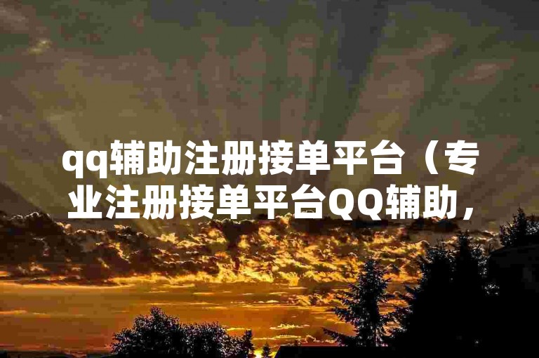 qq辅助注册接单平台（专业注册接单平台QQ辅助，让您的接单更便捷）