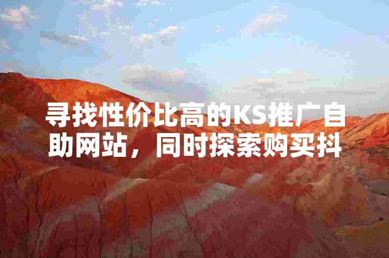 寻找性价比高的KS推广自助网站，同时探索购买抖音号的最佳应用程序。