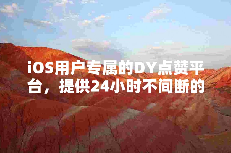 iOS用户专属的DY点赞平台，提供24小时不间断的自助下单服务，确保秒速到账。