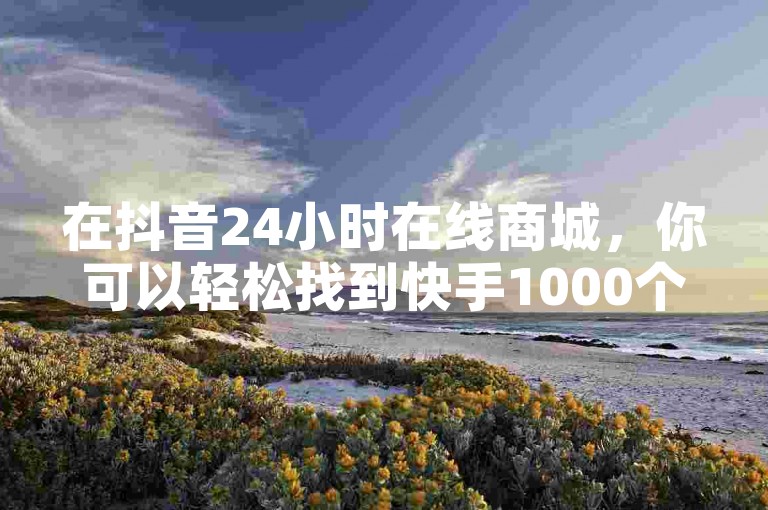 在抖音24小时在线商城，你可以轻松找到快手1000个赞播放量和快手热度购买链接，同时还有快手在线打call网站为你提供支持。
