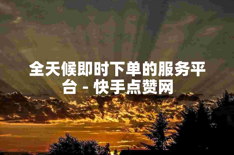 全天候即时下单的服务平台 - 快手点赞网