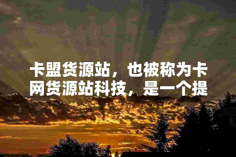 卡盟货源站，也被称为卡网货源站科技，是一个提供各种网络服务的平台。