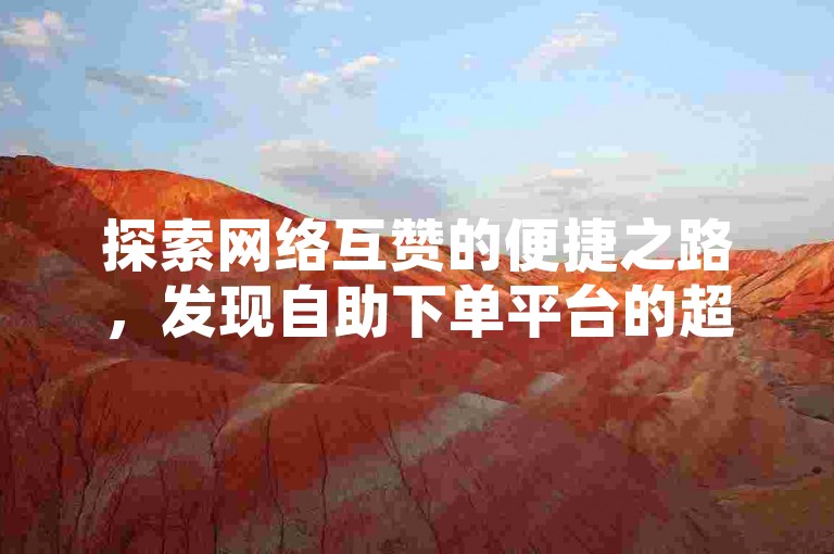 探索网络互赞的便捷之路，发现自助下单平台的超值服务，轻松实现社交媒体点赞数的飞跃。