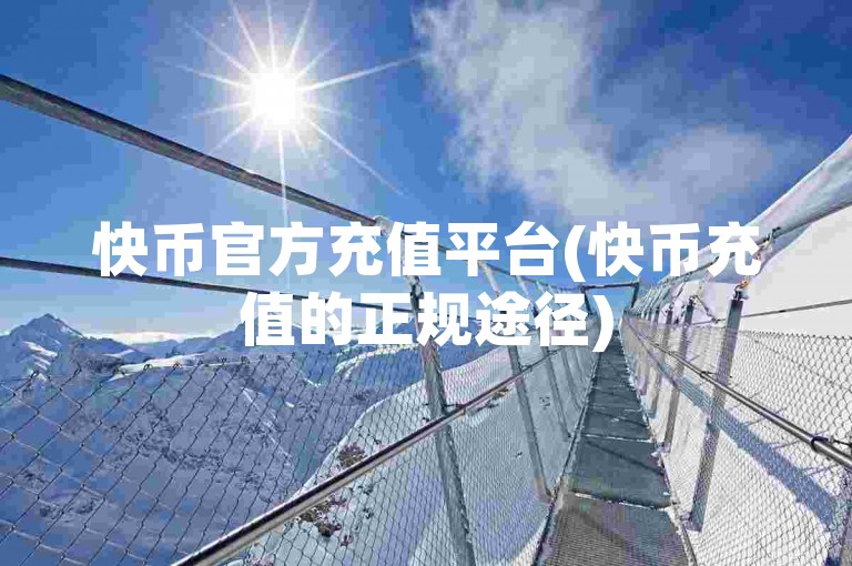 快币官方充值平台(快币充值的正规途径)