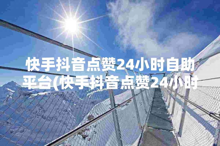 快手抖音点赞24小时自助平台(快手抖音点赞24小时自助平台有哪些)
