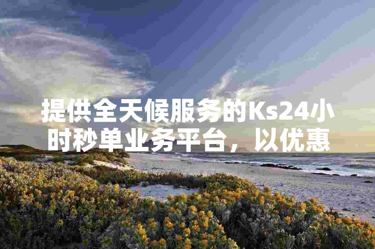 提供全天候服务的Ks24小时秒单业务平台，以优惠价格为客户带来抖音作品赞和点赞服务，确保您的社交媒体内容获得更多关注。