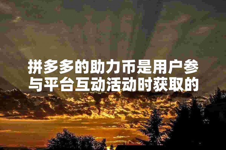 拼多多的助力币是用户参与平台互动活动时获取的一种虚拟货币，可用于兑换各种优惠或礼品。