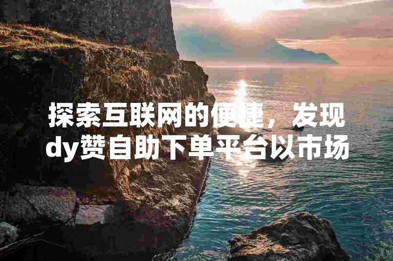 探索互联网的便捷，发现dy赞自助下单平台以市场最低价提供快手刷双击喜欢服务。