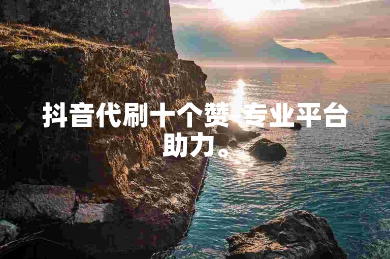 抖音代刷十个赞-专业平台助力。