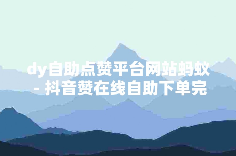 dy自助点赞平台网站蚂蚁 - 抖音赞在线自助下单完播