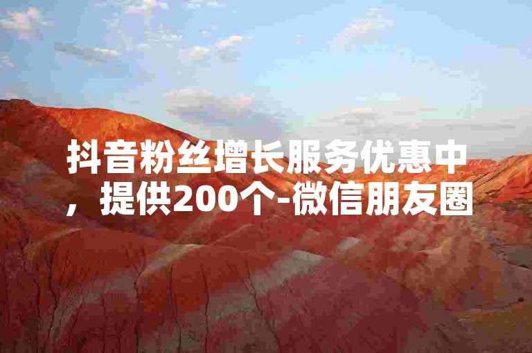 抖音粉丝增长服务优惠中，提供200个-微信朋友圈真实互动点赞平台。