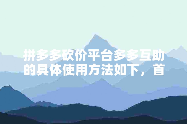 拼多多砍价平台多多互助的具体使用方法如下，首先打开多多互助应用，然后选择需要砍价的商品，接着邀请好友参与助力，最后等待砍价成功即可。