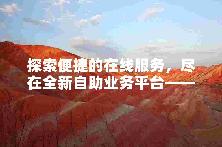 探索便捷的在线服务，尽在全新自助业务平台——头条自助业务网。