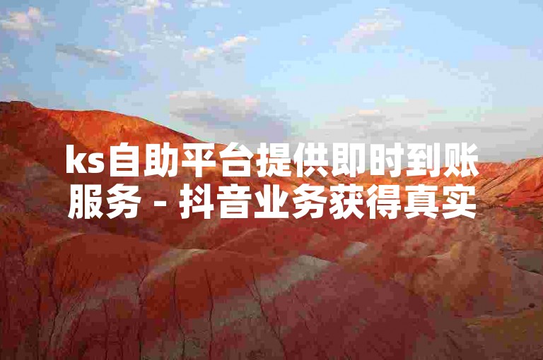 ks自助平台提供即时到账服务 - 抖音业务获得真实点赞。