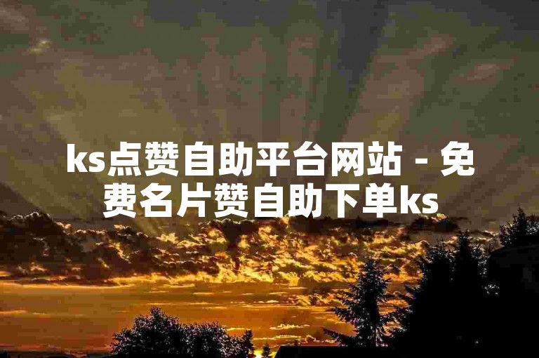 ks点赞自助平台网站 - 免费名片赞自助下单ks