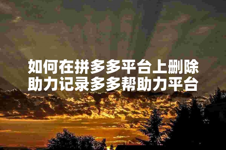 如何在拼多多平台上删除助力记录多多帮助力平台？