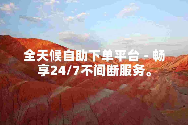 全天候自助下单平台 - 畅享24/7不间断服务。