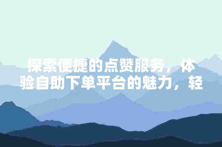 探索便捷的点赞服务，体验自助下单平台的魅力，轻松获得抖音活跃粉丝。
