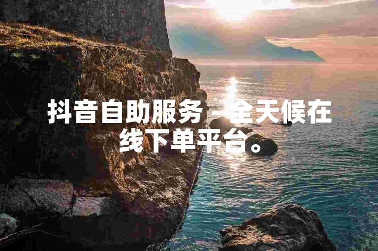 抖音自助服务 - 全天候在线下单平台。