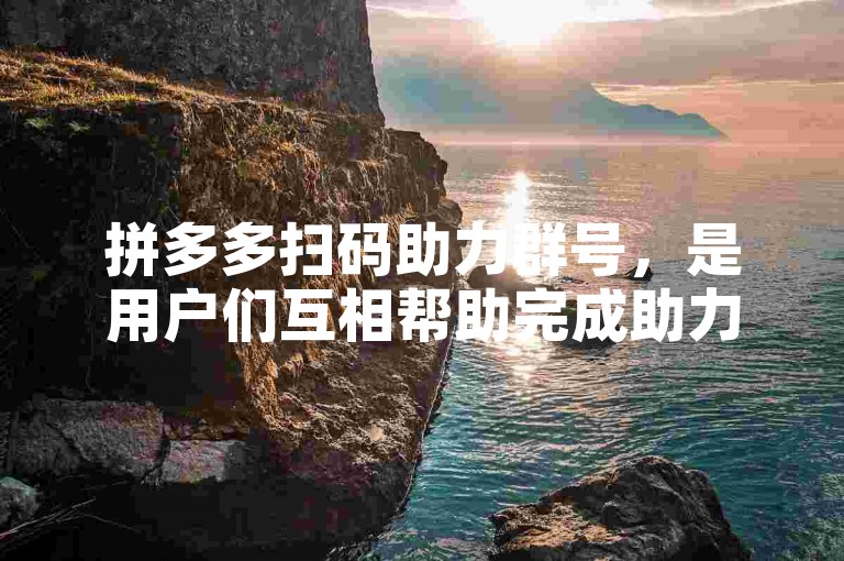 拼多多扫码助力群号，是用户们互相帮助完成助力任务的交流平台。