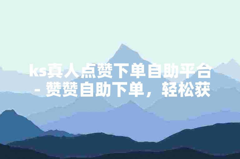 ks真人点赞下单自助平台 - 赞赞自助下单，轻松获得真实点赞。