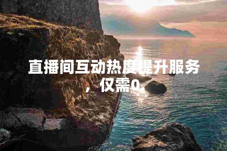 直播间互动热度提升服务，仅需0.5元即可获得1000次点赞支持。